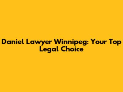 Daniel Lawyer Winnipeg: Your Top Legal Choice