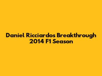 Daniel Ricciardo's Breakthrough 2014 F1 Season