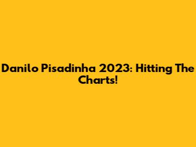 Danilo Pisadinha 2023: Hitting The Charts!