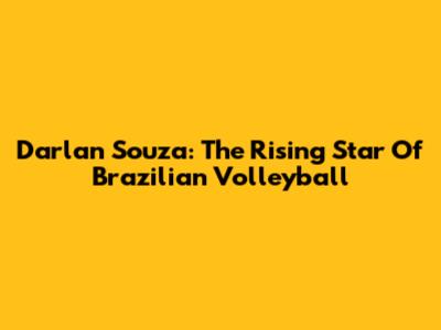 Darlan Souza: The Rising Star Of Brazilian Volleyball
