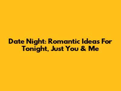 Date Night: Romantic Ideas For Tonight, Just You & Me