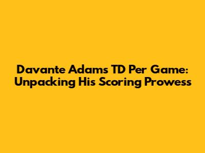 Davante Adams TD Per Game: Unpacking His Scoring Prowess