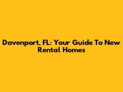 Davenport, FL: Your Guide To New Rental Homes