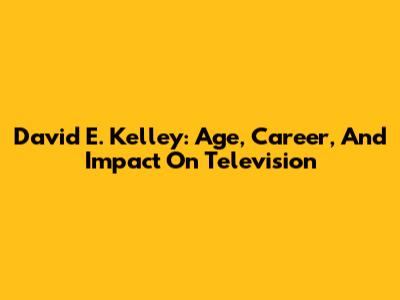 David E. Kelley: Age, Career, And Impact On Television