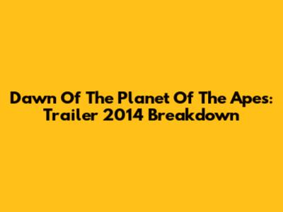 Dawn Of The Planet Of The Apes: Trailer 2014 Breakdown