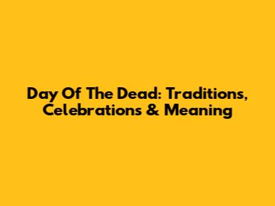 Day Of The Dead: Traditions, Celebrations & Meaning