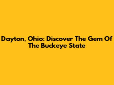 Dayton, Ohio: Discover The Gem Of The Buckeye State