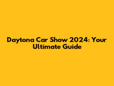 Daytona Car Show 2024: Your Ultimate Guide