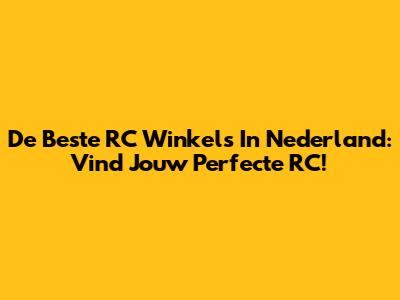 De Beste RC Winkels In Nederland: Vind Jouw Perfecte RC!