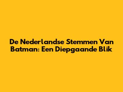 De Nederlandse Stemmen Van Batman: Een Diepgaande Blik