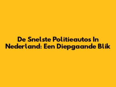 De Snelste Politieauto's In Nederland: Een Diepgaande Blik