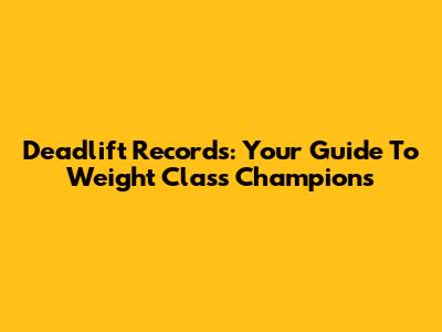 Deadlift Records: Your Guide To Weight Class Champions