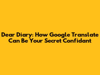 Dear Diary: How Google Translate Can Be Your Secret Confidant