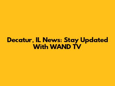 Decatur, IL News: Stay Updated With WAND TV