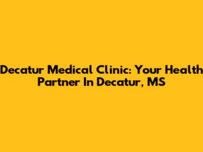 Decatur Medical Clinic: Your Health Partner In Decatur, MS