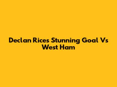 Declan Rice's Stunning Goal Vs West Ham