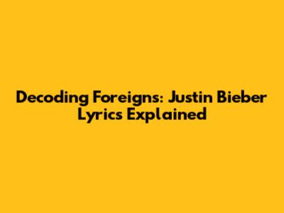Decoding 'Foreigns': Justin Bieber Lyrics Explained