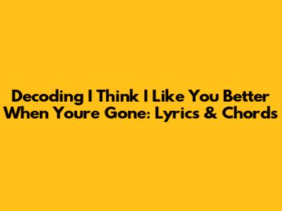 Decoding 'I Think I Like You Better When You're Gone': Lyrics & Chords