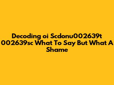 Decoding 'oi Scdonu002639t 002639sc What To Say But What A Shame'