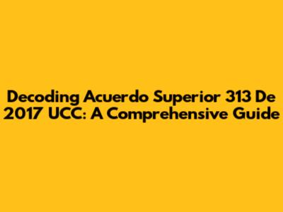 Decoding Acuerdo Superior 313 De 2017 UCC: A Comprehensive Guide