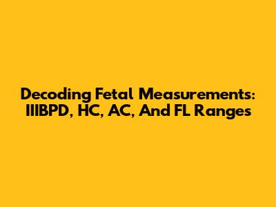 Decoding Fetal Measurements: IIIBPD, HC, AC, And FL Ranges