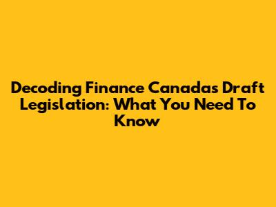 Decoding Finance Canada's Draft Legislation: What You Need To Know