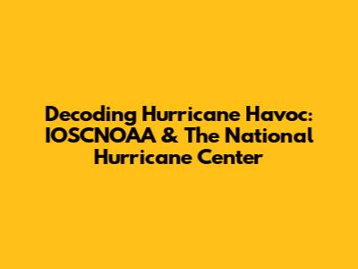Decoding Hurricane Havoc: IOSCNOAA & The National Hurricane Center