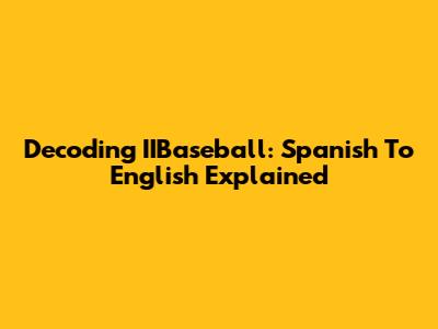Decoding IIBaseball: Spanish To English Explained