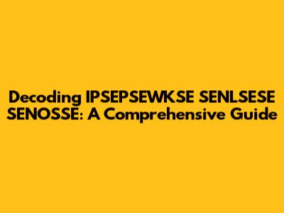 Decoding IPSEPSEWKSE SENLSESE SENOSSE: A Comprehensive Guide