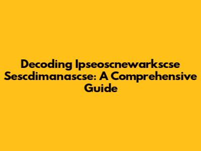 Decoding Ipseoscnewarkscse Sescdimanascse: A Comprehensive Guide
