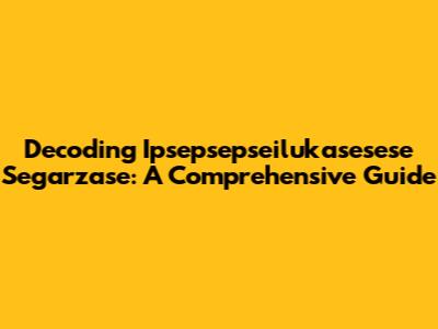 Decoding Ipsepsepseilukasesese Segarzase: A Comprehensive Guide