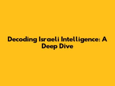 Decoding Israeli Intelligence: A Deep Dive