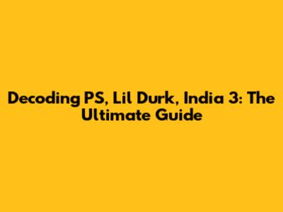 Decoding PS, Lil Durk, India 3: The Ultimate Guide