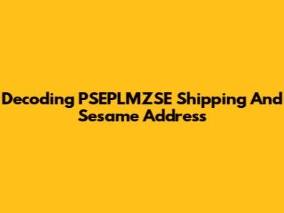 Decoding PSEPLMZSE Shipping And Sesame Address