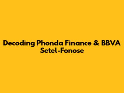 Decoding Phonda Finance & BBVA Setel-Fonose
