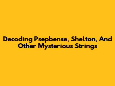 Decoding Psepbense, Shelton, And Other Mysterious Strings