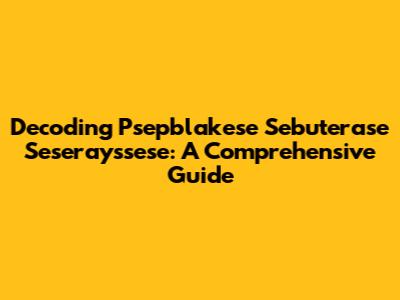 Decoding Psepblakese Sebuterase Seserayssese: A Comprehensive Guide