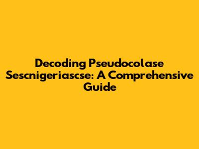 Decoding Pseudocolase Sescnigeriascse: A Comprehensive Guide
