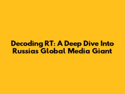 Decoding RT: A Deep Dive Into Russia's Global Media Giant