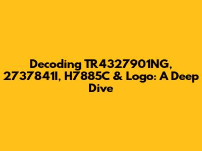 Decoding TR4327901NG, 2737841I, H7885C & Logo: A Deep Dive