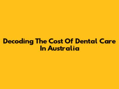 Decoding The Cost Of Dental Care In Australia