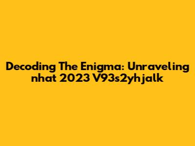 Decoding The Enigma: Unraveling 'nhat 2023 V93s2yhjalk'