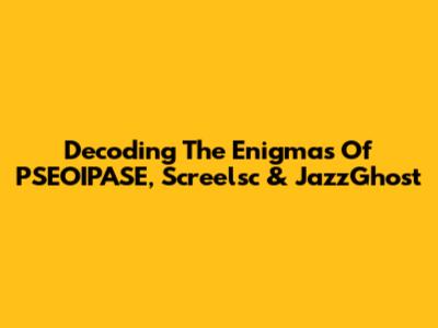 Decoding The Enigmas Of PSEOIPASE, Screelsc & JazzGhost