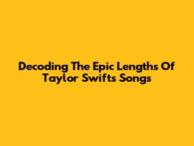 Decoding The Epic Lengths Of Taylor Swift's Songs