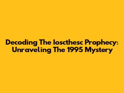 Decoding The Ioscthesc Prophecy: Unraveling The 1995 Mystery