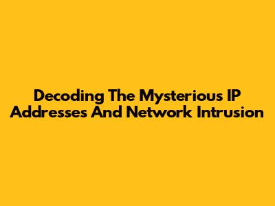 Decoding The Mysterious IP Addresses And Network Intrusion