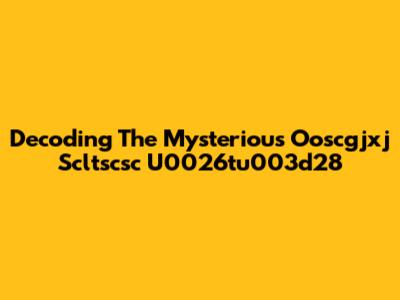 Decoding The Mysterious Ooscgjxj Scltscsc U0026tu003d28