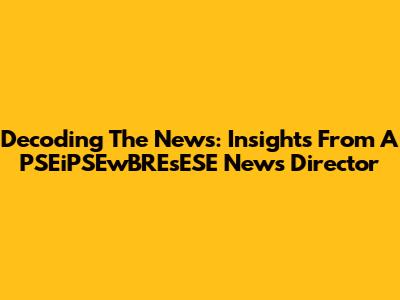 Decoding The News: Insights From A PSEiPSEwBREsESE News Director