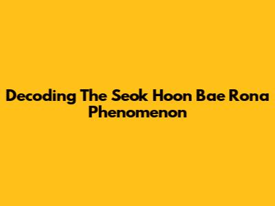 Decoding The Seok Hoon Bae Rona Phenomenon