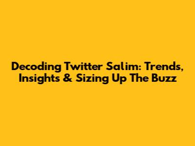 Decoding Twitter Salim: Trends, Insights & Sizing Up The Buzz
